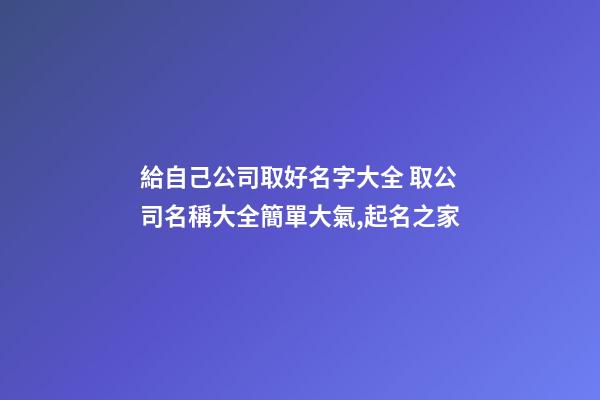 給自己公司取好名字大全 取公司名稱大全簡單大氣,起名之家-第1張-公司起名-玄機派